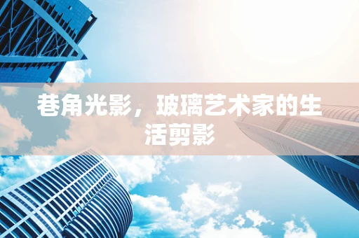 巷角光影，玻璃艺术家的生活剪影