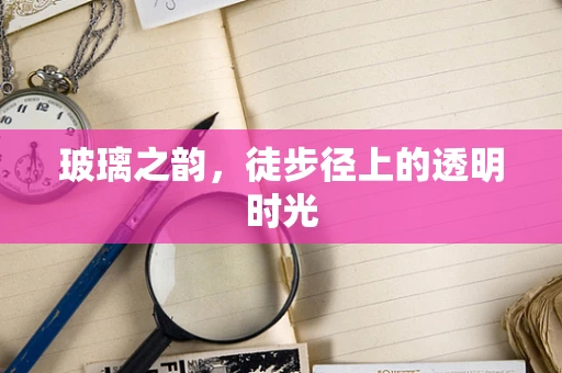 玻璃之韵，徒步径上的透明时光