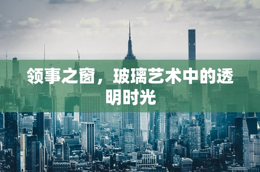 领事之窗，玻璃艺术中的透明时光