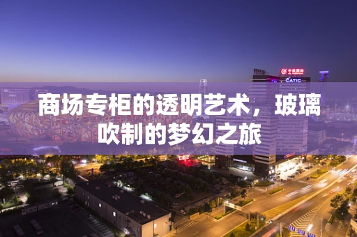 商场专柜的透明艺术，玻璃吹制的梦幻之旅