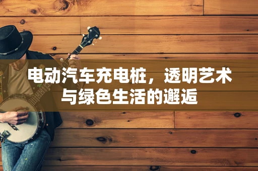 电动汽车充电桩，透明艺术与绿色生活的邂逅