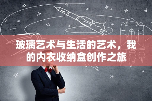 玻璃艺术与生活的艺术，我的内衣收纳盒创作之旅