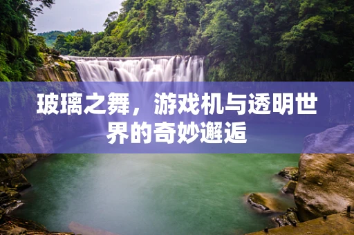 玻璃之舞，游戏机与透明世界的奇妙邂逅