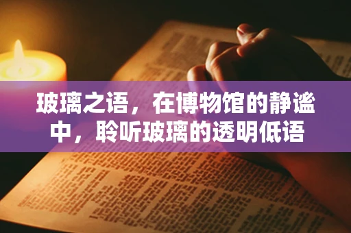 玻璃之语，在博物馆的静谧中，聆听玻璃的透明低语