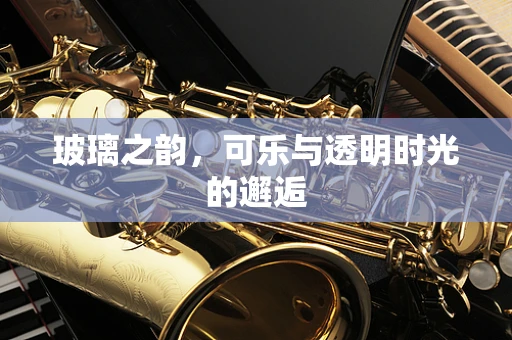 玻璃之韵，可乐与透明时光的邂逅