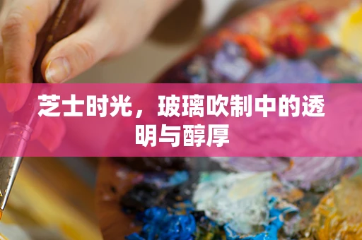 芝士时光，玻璃吹制中的透明与醇厚