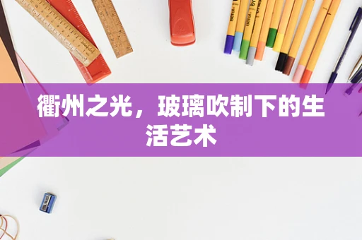 衢州之光，玻璃吹制下的生活艺术