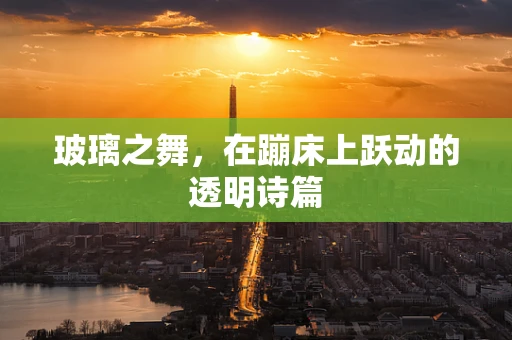 玻璃之舞，在蹦床上跃动的透明诗篇