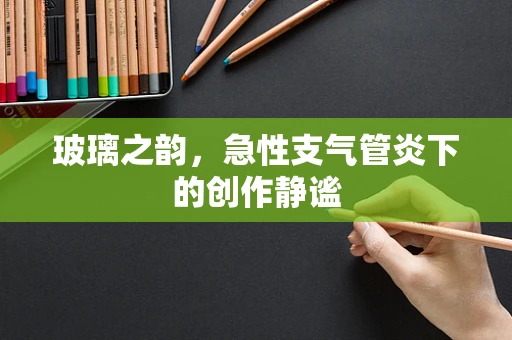 玻璃之韵，急性支气管炎下的创作静谧