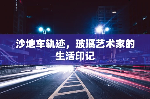 沙地车轨迹，玻璃艺术家的生活印记