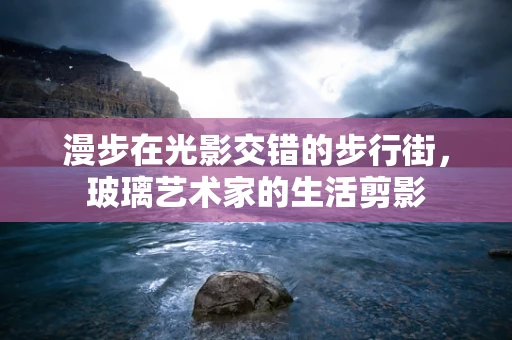漫步在光影交错的步行街，玻璃艺术家的生活剪影