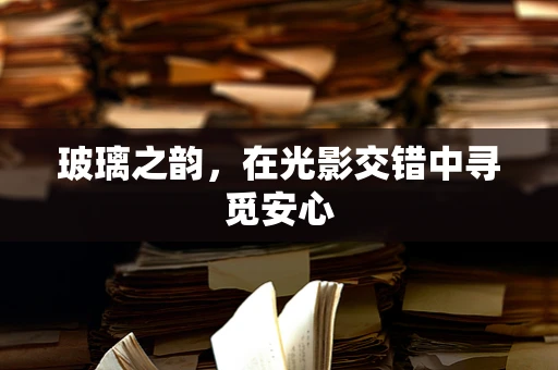 玻璃之韵，在光影交错中寻觅安心