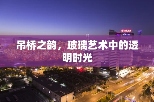 吊桥之韵，玻璃艺术中的透明时光