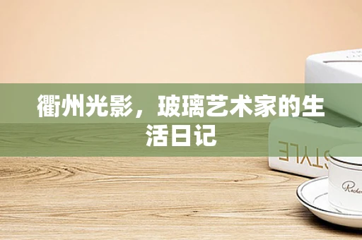 衢州光影，玻璃艺术家的生活日记