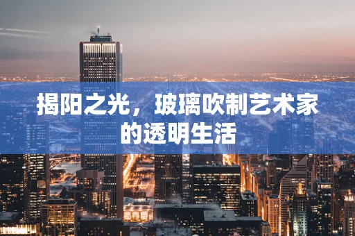 揭阳之光，玻璃吹制艺术家的透明生活