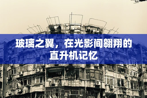 玻璃之翼，在光影间翱翔的直升机记忆