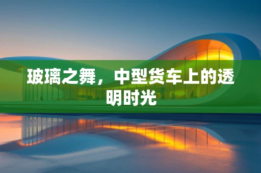 玻璃之舞，中型货车上的透明时光