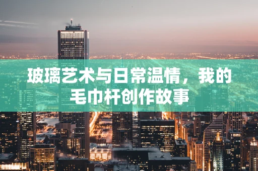 玻璃艺术与日常温情，我的毛巾杆创作故事