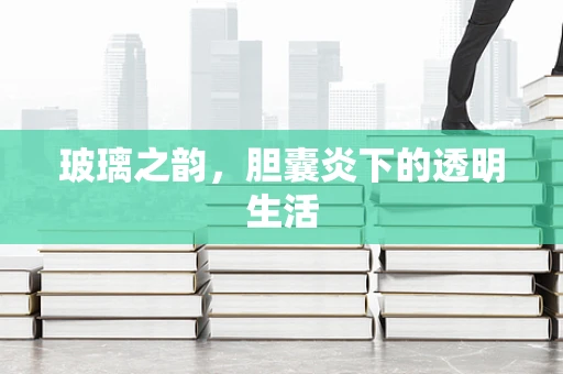 玻璃之韵，胆囊炎下的透明生活