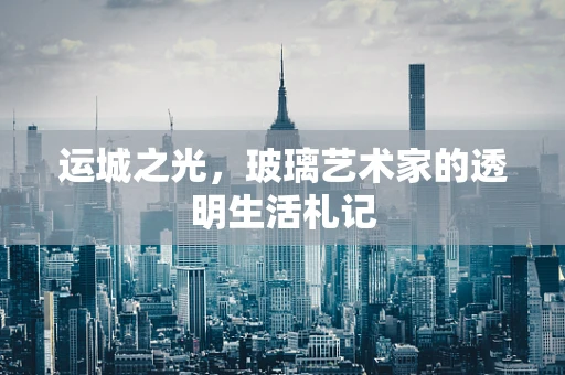 运城之光，玻璃艺术家的透明生活札记