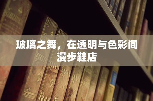 玻璃之舞，在透明与色彩间漫步鞋店