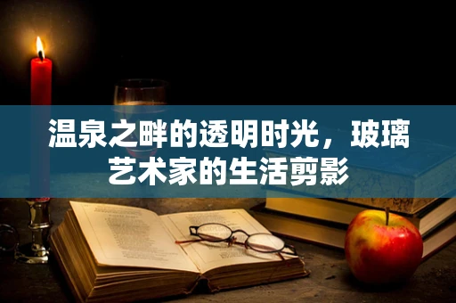 温泉之畔的透明时光，玻璃艺术家的生活剪影