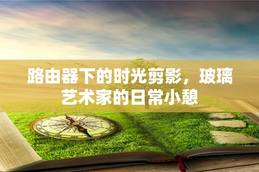 路由器下的时光剪影，玻璃艺术家的日常小憩