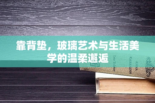 靠背垫，玻璃艺术与生活美学的温柔邂逅