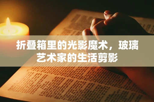 折叠箱里的光影魔术，玻璃艺术家的生活剪影