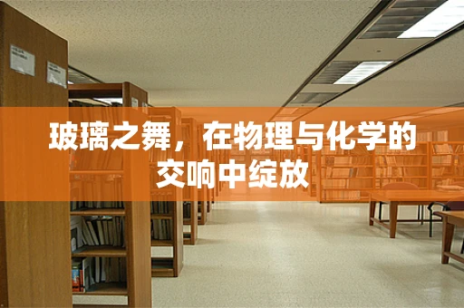 玻璃之舞，在物理与化学的交响中绽放