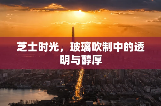 芝士时光，玻璃吹制中的透明与醇厚