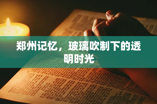 郑州记忆，玻璃吹制下的透明时光