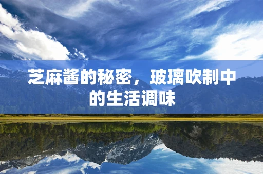 芝麻酱的秘密，玻璃吹制中的生活调味