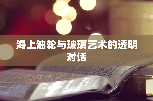 海上油轮与玻璃艺术的透明对话