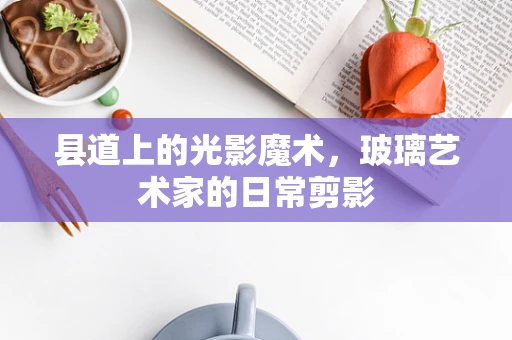 县道上的光影魔术，玻璃艺术家的日常剪影