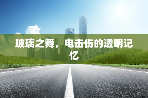 玻璃之舞，电击伤的透明记忆