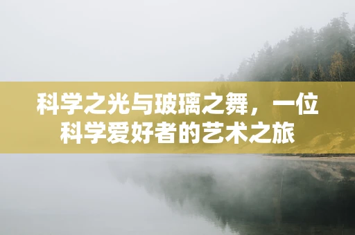 科学之光与玻璃之舞，一位科学爱好者的艺术之旅