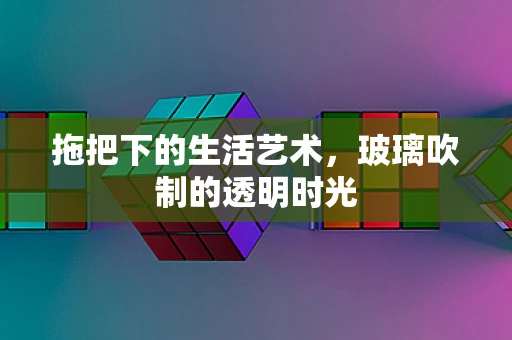拖把下的生活艺术，玻璃吹制的透明时光