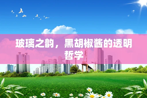 玻璃之韵，黑胡椒酱的透明哲学
