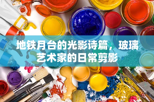 地铁月台的光影诗篇，玻璃艺术家的日常剪影