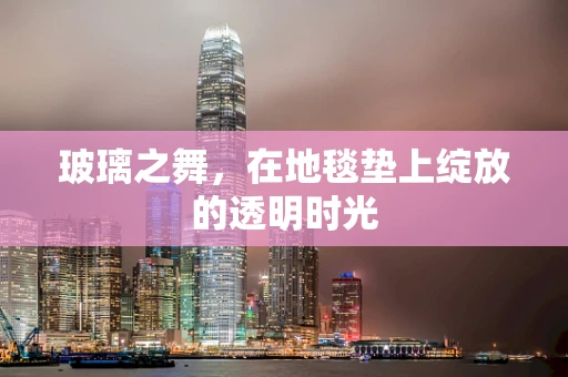 玻璃之舞，在地毯垫上绽放的透明时光