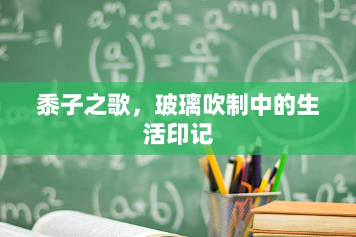 黍子之歌，玻璃吹制中的生活印记