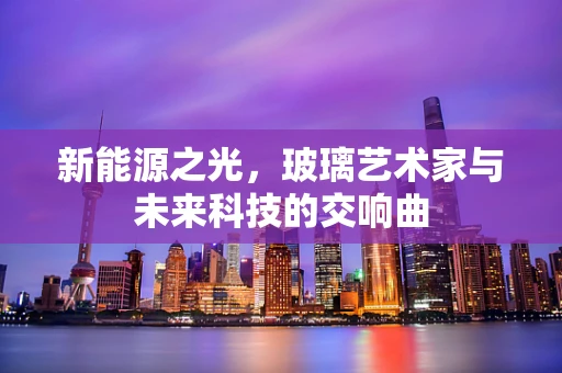 新能源之光，玻璃艺术家与未来科技的交响曲