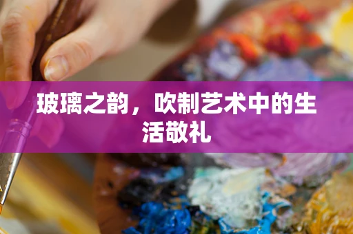 玻璃之韵，吹制艺术中的生活敬礼