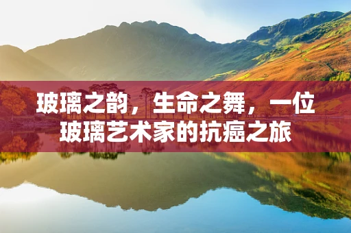 玻璃之韵，生命之舞，一位玻璃艺术家的抗癌之旅