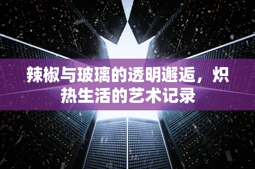 辣椒与玻璃的透明邂逅，炽热生活的艺术记录