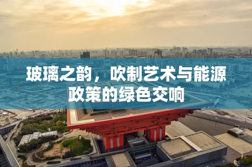 玻璃之韵，吹制艺术与能源政策的绿色交响