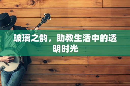 玻璃之韵，助教生活中的透明时光