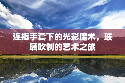 连指手套下的光影魔术，玻璃吹制的艺术之旅