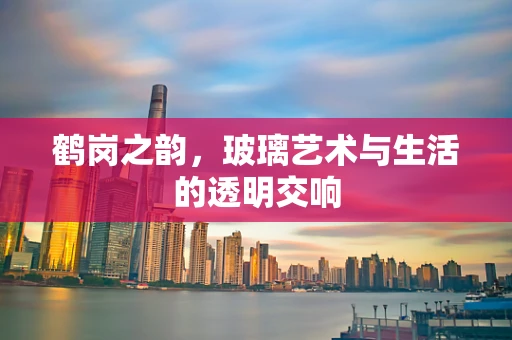 鹤岗之韵，玻璃艺术与生活的透明交响